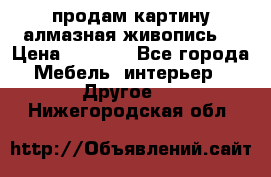 продам картину алмазная живопись  › Цена ­ 2 300 - Все города Мебель, интерьер » Другое   . Нижегородская обл.